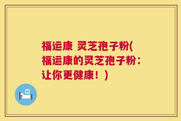 福运康 灵芝孢子粉(福运康的灵芝孢子粉：让你更健康！)