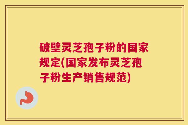 破壁灵芝孢子粉的国家规定(国家发布灵芝孢子粉生产销售规范)