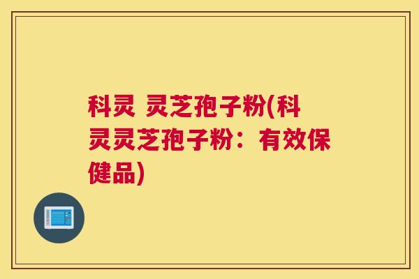 科灵 灵芝孢子粉(科灵灵芝孢子粉:有效保健品) 科灵 灵芝孢子粉(科灵灵芝孢子粉:有效保健品)