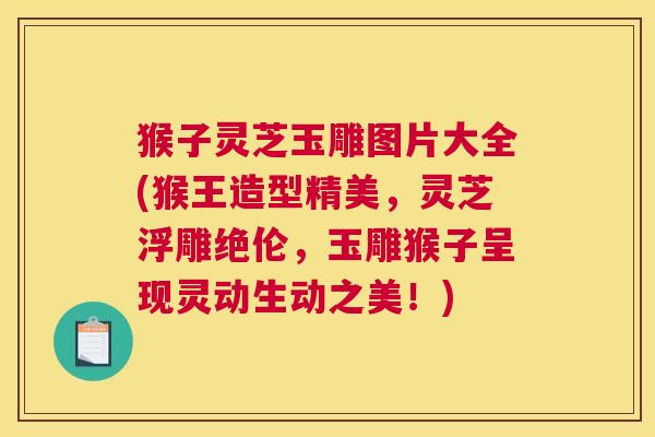 猴子灵芝玉雕图片大全(猴王造型精美，灵芝浮雕绝伦，玉雕猴子呈现灵动生动之美！)