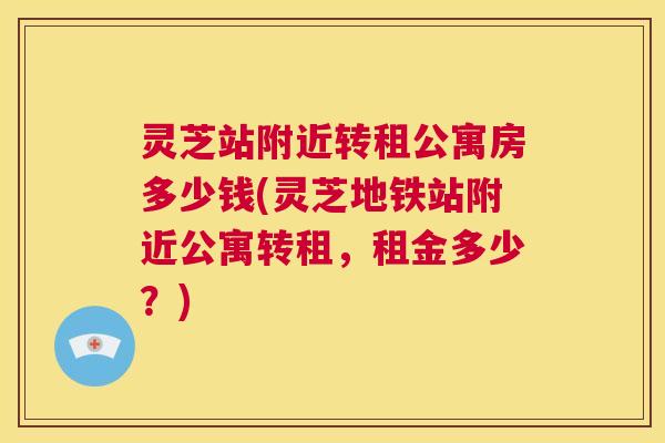 灵芝站附近转租公寓房多少钱(灵芝地铁站附近公寓转租，租金多少？)