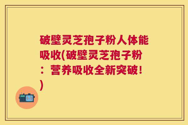 破壁灵芝孢子粉人体能吸收(破壁灵芝孢子粉:营养吸收全新突破!) 破壁灵芝孢子粉人体能吸收(破壁灵芝孢子粉:营养吸收全新突破!)