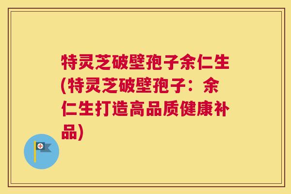 特灵芝破壁孢子余仁生(特灵芝破壁孢子:余仁生打造高品质健康补品) 特灵芝破壁孢子余仁生(特灵芝破壁孢子:余仁生打造高品质健康补品)