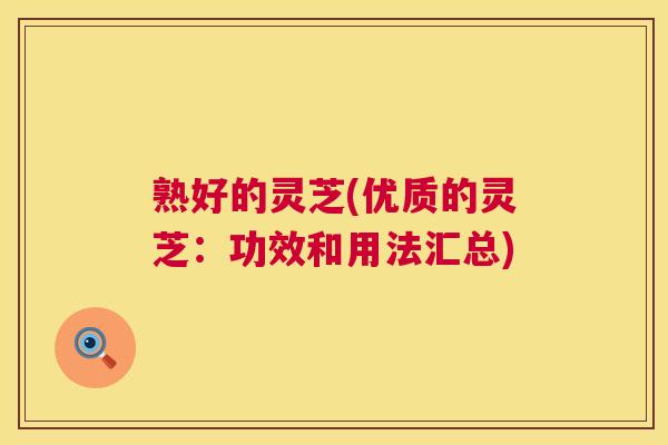 熟好的灵芝(优质的灵芝：功效和用法汇总)