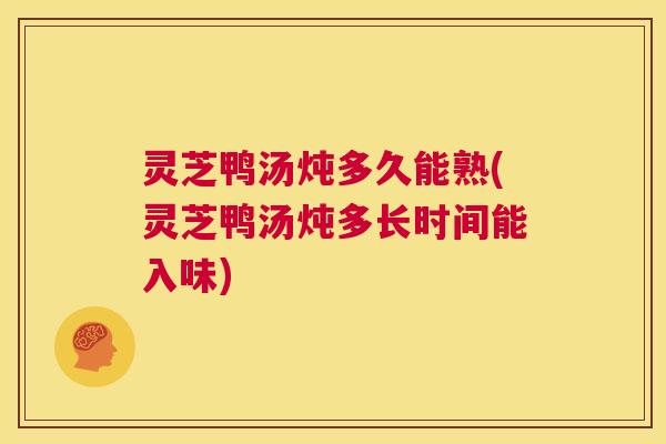 灵芝鸭汤炖多久能熟(灵芝鸭汤炖多长时间能入味)