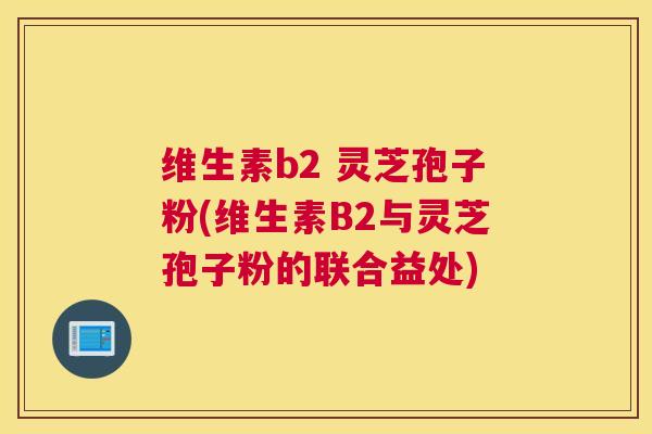 维生素b2 灵芝孢子粉(维生素B2与灵芝孢子粉的联合益处)