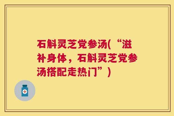 石斛灵芝党参汤(“滋补身体，石斛灵芝党参汤搭配走热门”)