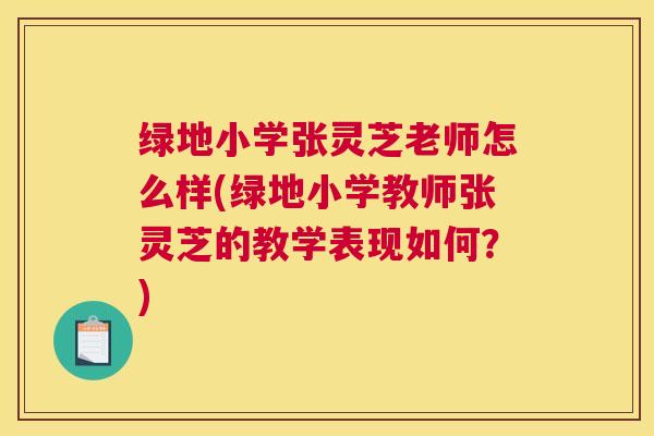 绿地小学张灵芝老师怎么样(绿地小学教师张灵芝的教学表现如何?) 绿地小学张灵芝老师怎么样(绿地小学教师张灵芝的教学表现如何?)
