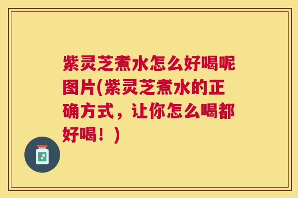 紫灵芝煮水怎么好喝呢图片(紫灵芝煮水的正确方式，让你怎么喝都好喝！)