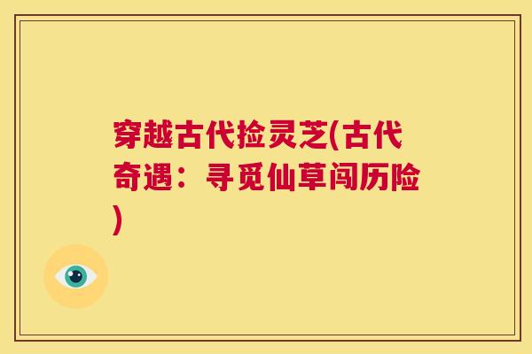 穿越古代捡灵芝(古代奇遇：寻觅仙草闯历险)