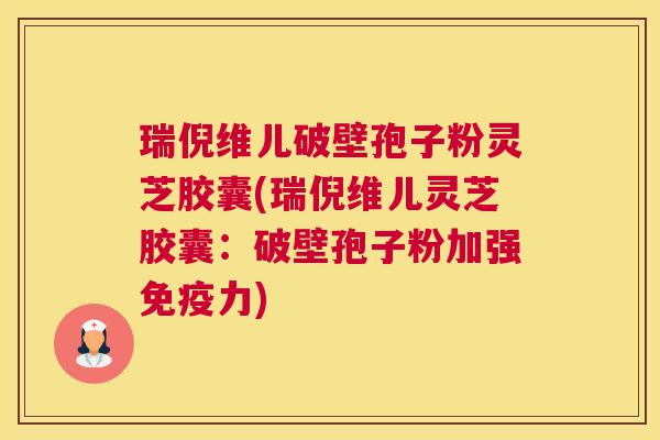 瑞倪维儿破壁孢子粉灵芝胶囊(瑞倪维儿灵芝胶囊：破壁孢子粉加强免疫力)