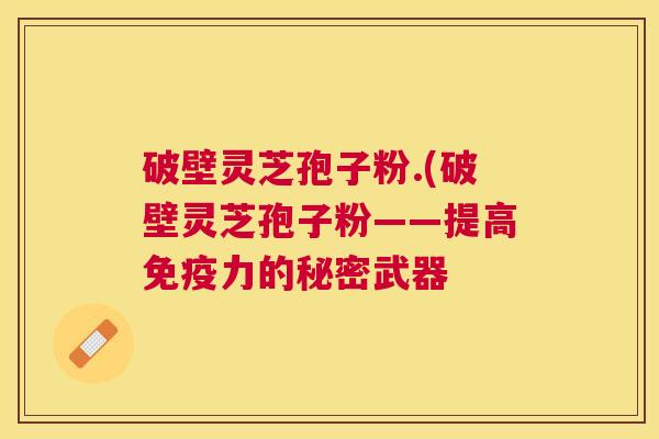 破壁灵芝孢子粉.(破壁灵芝孢子粉——提高免疫力的秘密武器