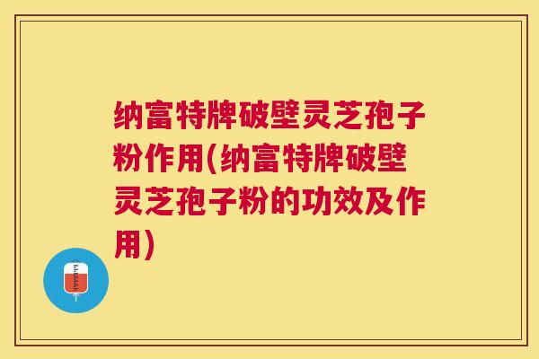 纳富特牌破壁灵芝孢子粉作用(纳富特牌破壁灵芝孢子粉的功效及作用)