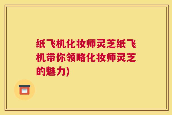 纸飞机化妆师灵芝纸飞机带你领略化妆师灵芝的魅力) 纸飞机化妆师灵芝纸飞机带你领略化妆师灵芝的魅力)