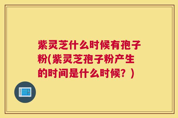 紫灵芝什么时候有孢子粉(紫灵芝孢子粉产生的时间是什么时候？)