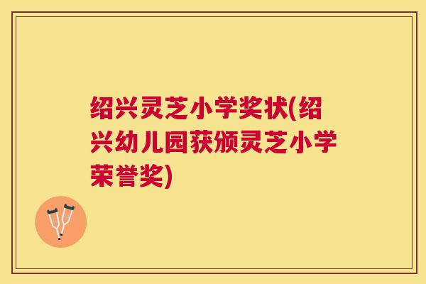 绍兴灵芝小学奖状(绍兴幼儿园获颁灵芝小学荣誉奖)