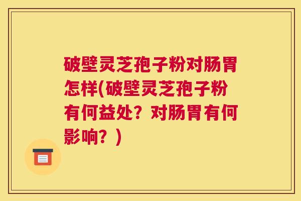 破壁灵芝孢子粉对肠胃怎样(破壁灵芝孢子粉有何益处？对肠胃有何影响？)