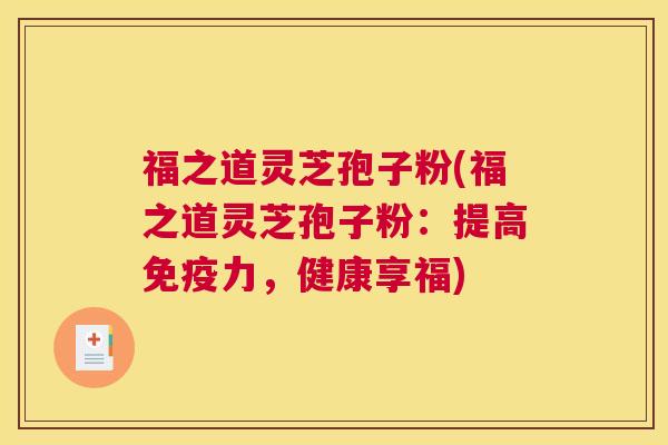 福之道灵芝孢子粉(福之道灵芝孢子粉：提高免疫力，健康享福)