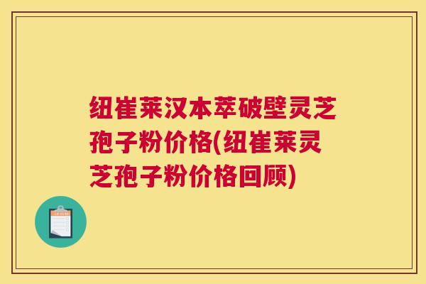 纽崔莱汉本萃破壁灵芝孢子粉价格(纽崔莱灵芝孢子粉价格回顾) 纽崔莱汉本萃破壁灵芝孢子粉价格(纽崔莱灵芝孢子粉价格回顾)