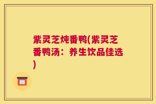 紫灵芝炖番鸭(紫灵芝番鸭汤：养生饮品佳选)