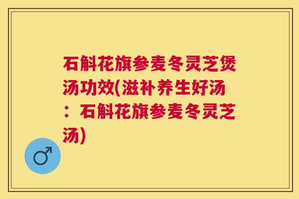 石斛花旗参麦冬灵芝煲汤功效(滋补养生好汤：石斛花旗参麦冬灵芝汤)
