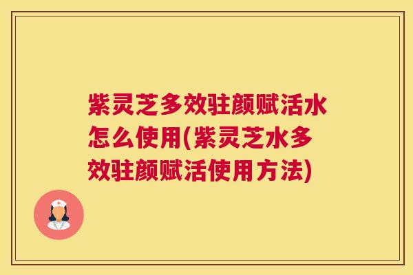 紫灵芝多效驻颜赋活水怎么使用(紫灵芝水多效驻颜赋活使用方法)