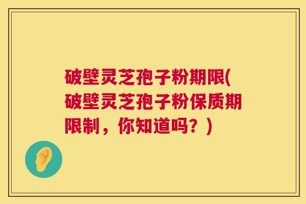 破壁灵芝孢子粉期限(破壁灵芝孢子粉保质期限制，你知道吗？)