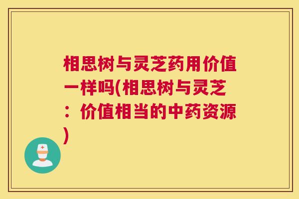 相思树与灵芝药用价值一样吗(相思树与灵芝：价值相当的中药资源)