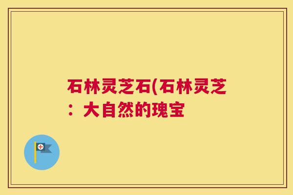 石林灵芝石(石林灵芝:大自然的瑰宝 石林灵芝石(石林灵芝:大自然的瑰宝