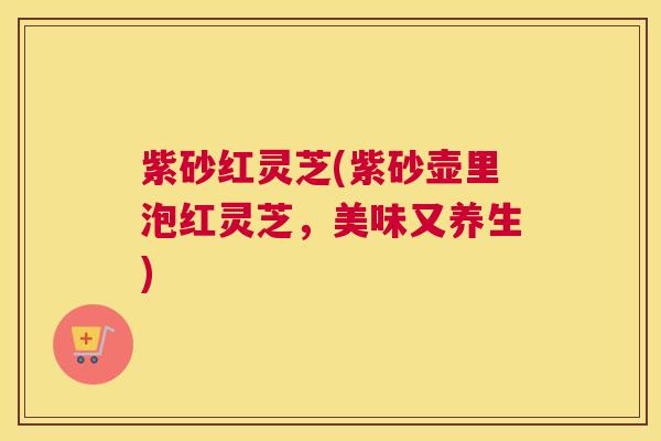 紫砂红灵芝(紫砂壶里泡红灵芝,美味又养生) 紫砂红灵芝(紫砂壶里泡红灵芝,美味又养生)