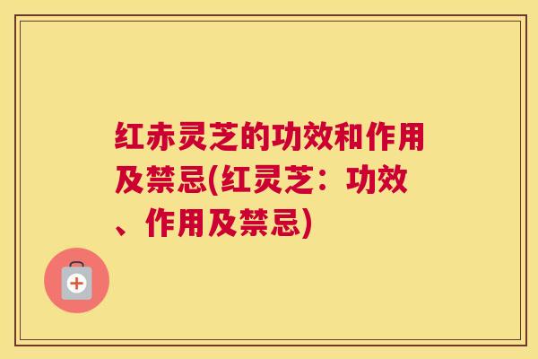 红赤灵芝的功效和作用及禁忌(红灵芝：功效、作用及禁忌)