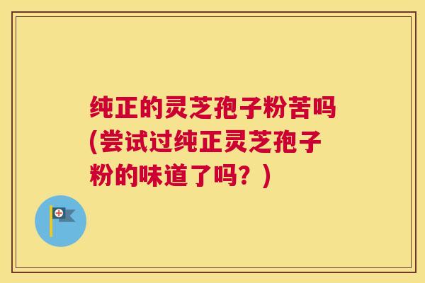 纯正的灵芝孢子粉苦吗(尝试过纯正灵芝孢子粉的味道了吗？)