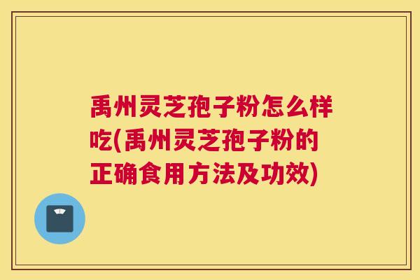 禹州灵芝孢子粉怎么样吃(禹州灵芝孢子粉的正确食用方法及功效)