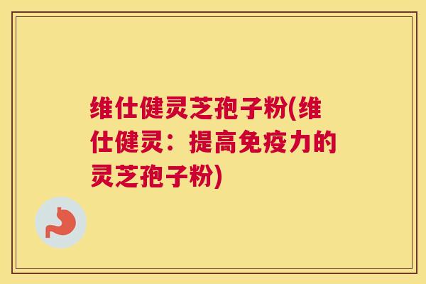 维仕健灵芝孢子粉(维仕健灵：提高免疫力的灵芝孢子粉)