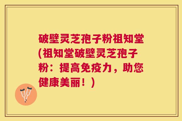 破壁灵芝孢子粉祖知堂(祖知堂破壁灵芝孢子粉：提高免疫力，助您健康美丽！)
