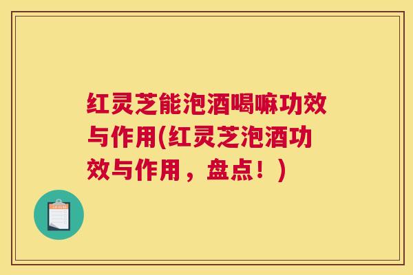 红灵芝能泡酒喝嘛功效与作用(红灵芝泡酒功效与作用，盘点！)