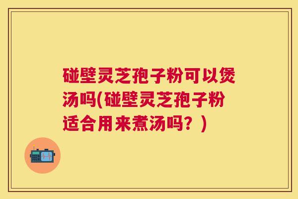 碰壁灵芝孢子粉可以煲汤吗(碰壁灵芝孢子粉适合用来煮汤吗？)
