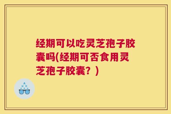 经期可以吃灵芝孢子胶囊吗(经期可否食用灵芝孢子胶囊？)