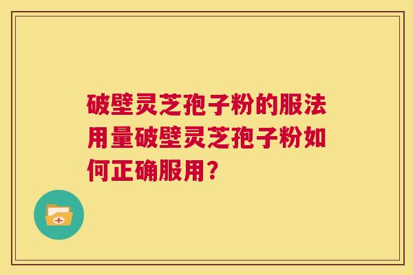 破壁灵芝孢子粉的服法用量破壁灵芝孢子粉如何正确服用？