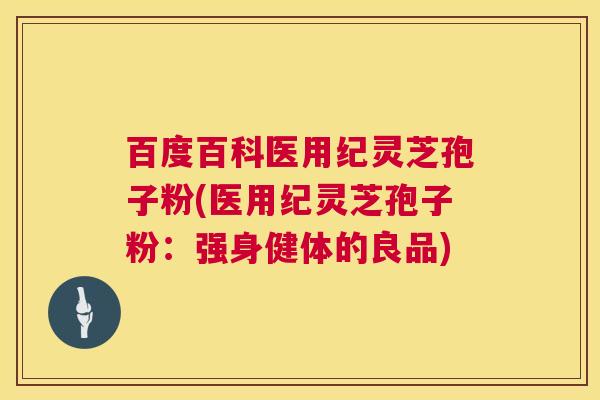 百度百科医用纪灵芝孢子粉(医用纪灵芝孢子粉：强身健体的良品)