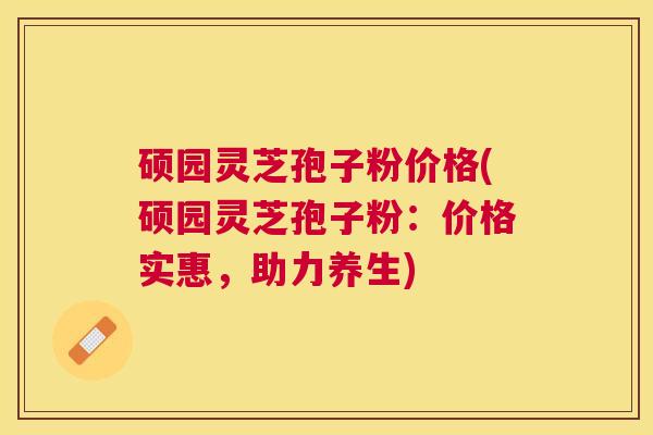硕园灵芝孢子粉价格(硕园灵芝孢子粉：价格实惠，助力养生)