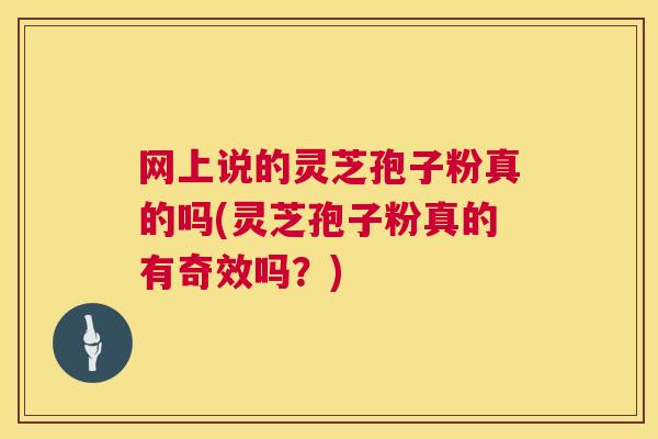 网上说的灵芝孢子粉真的吗(灵芝孢子粉真的有奇效吗？)