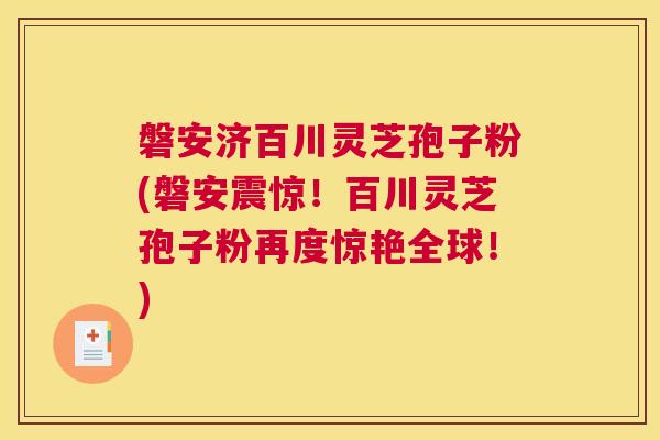 磐安济百川灵芝孢子粉(磐安震惊！百川灵芝孢子粉再度惊艳全球！)