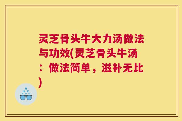 灵芝骨头牛大力汤做法与功效(灵芝骨头牛汤：做法简单，滋补无比)