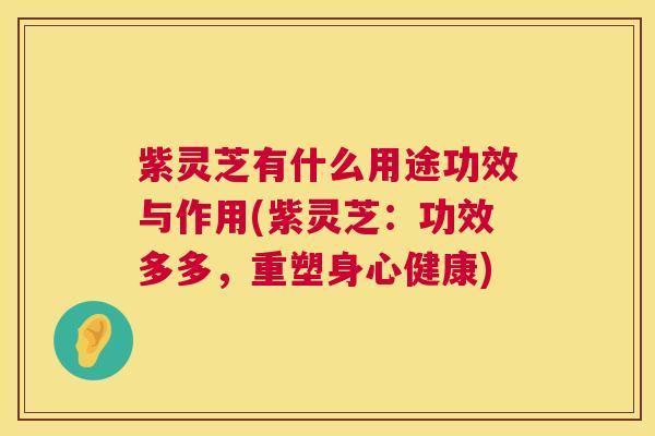 紫灵芝有什么用途功效与作用(紫灵芝：功效多多，重塑身心健康)