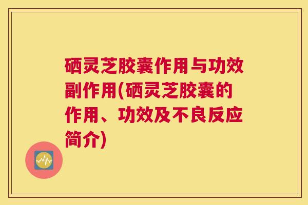 硒灵芝胶囊作用与功效副作用(硒灵芝胶囊的作用、功效及不良反应简介) 硒灵芝胶囊作用与功效副作用(硒灵芝胶囊的作用、功效及不良反应简介)