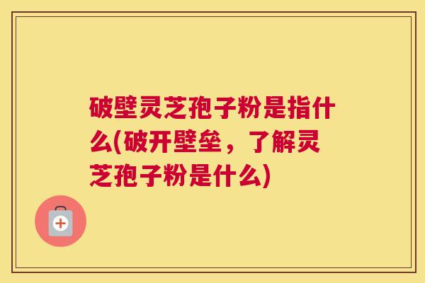 破壁灵芝孢子粉是指什么(破开壁垒，了解灵芝孢子粉是什么)
