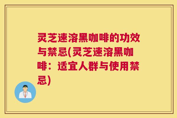 灵芝速溶黑咖啡的功效与禁忌(灵芝速溶黑咖啡：适宜人群与使用禁忌)