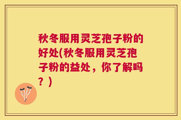 秋冬服用灵芝孢子粉的好处(秋冬服用灵芝孢子粉的益处，你了解吗？)