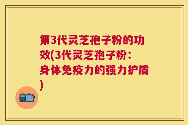 第3代灵芝孢子粉的功效(3代灵芝孢子粉：身体免疫力的强力护盾)